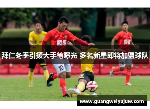 拜仁冬季引援大手笔曝光 多名新星即将加盟球队