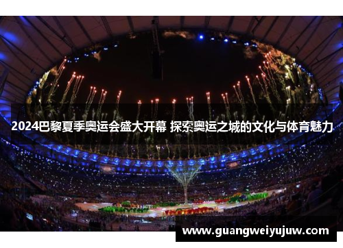 2024巴黎夏季奥运会盛大开幕 探索奥运之城的文化与体育魅力